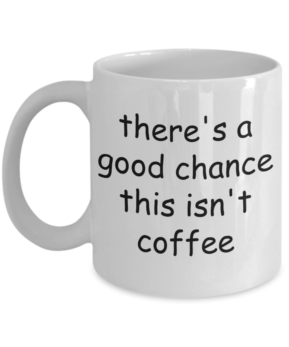 There's a Good Chance This isn't Coffee - Funny Mug For Men, Women, Boss, Mom, Dad